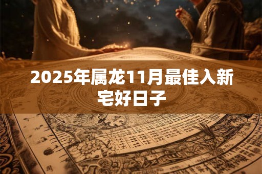 2026年属龙11月最佳入新宅好日子 2026年属龙11月最佳入新宅好日子