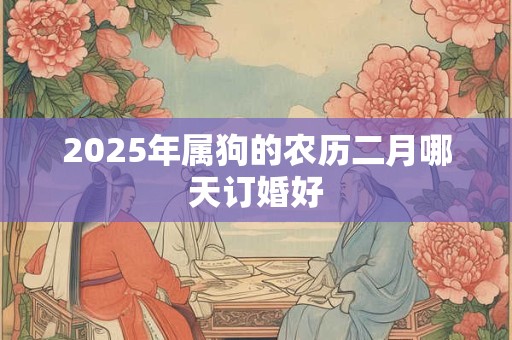 2025年属狗的农历二月哪天订婚好 2025年属狗的农历二月哪天订婚好