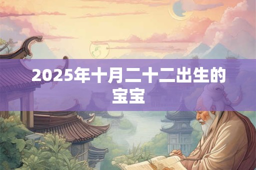 2025年十月二十二出生的宝宝 2025年十月二十二出生的宝宝