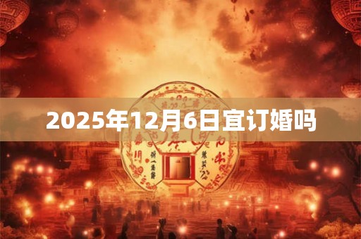 2025年12月6日宜订婚吗