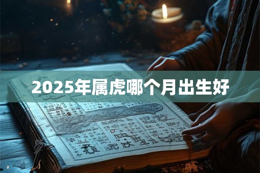 2025年属虎哪个月出生好 2025年属虎哪个月出生好