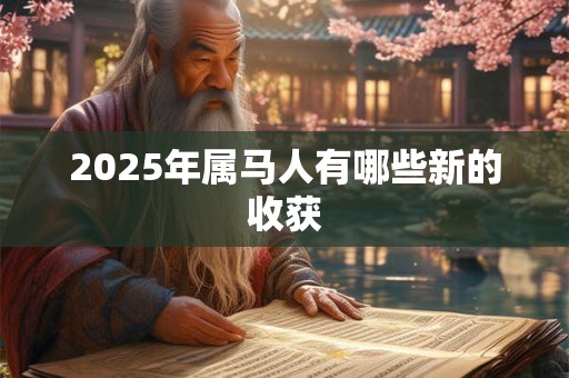 2025年属马人有哪些新的收获 2025年属马人有哪些新的收获