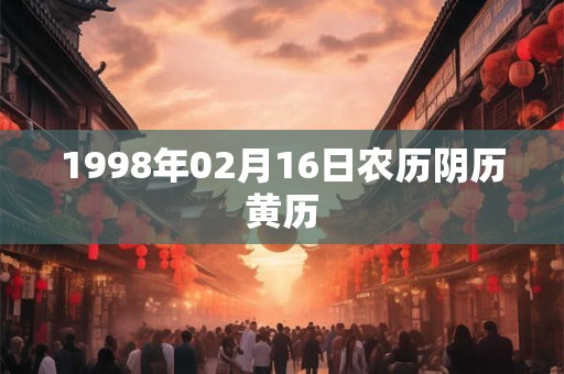 1998年02月16日农历阴历黄历 1998年02月16日农历阴历黄历