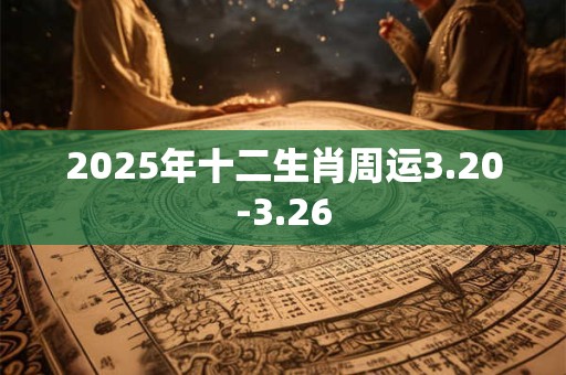 2025年十二生肖周运3.20-3.26 2025年十二生肖周运3.20-3.26