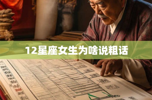12星座女生为啥说粗话 12星座女生为啥说粗话