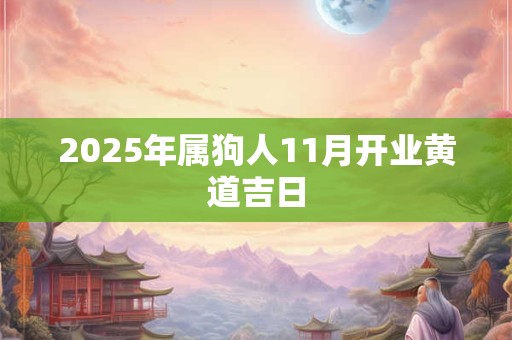 2025年属狗人11月开业黄道吉日 2025年属狗人11月开业黄道吉日