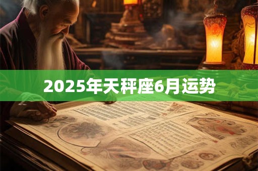 2025年天秤座6月运势 2025年天秤座6月运势