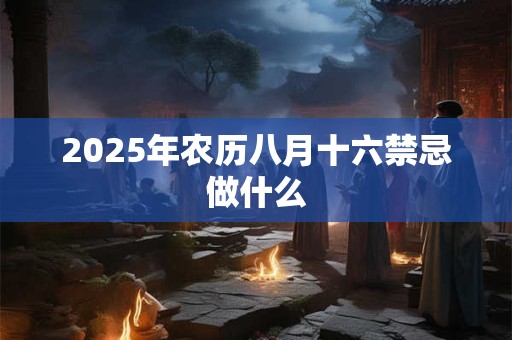 2025年农历八月十六禁忌做什么 2025年农历八月十六禁忌做什么