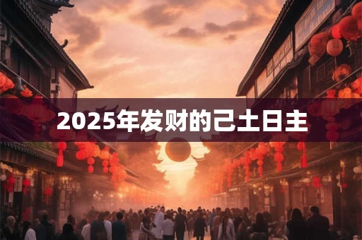 2025年发财的己土日主 2025年发财的己土日主