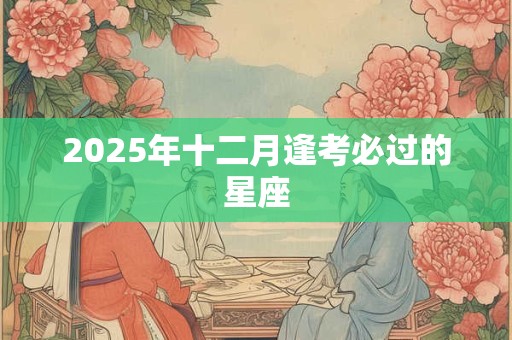 2025年十二月逢考必过的星座 2025年十二月逢考必过的星座