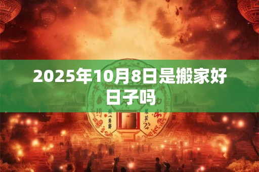2025年10月8日是搬家好日子吗 2025年10月8日是搬家好日子吗