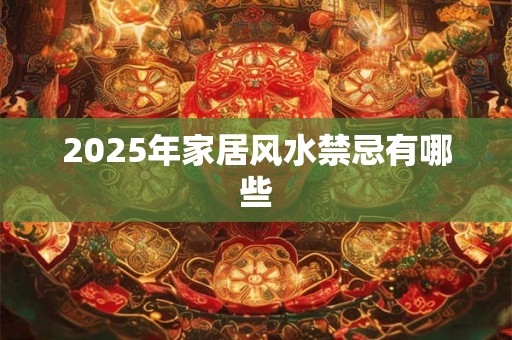 2025年家居风水禁忌有哪些 2025年家居风水禁忌有哪些