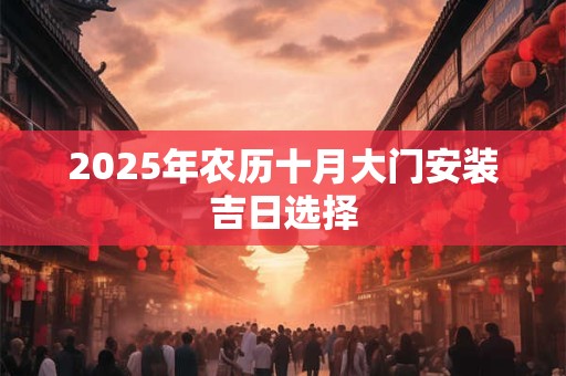 2025年农历十月大门安装吉日选择 2025年农历十月大门安装吉日选择