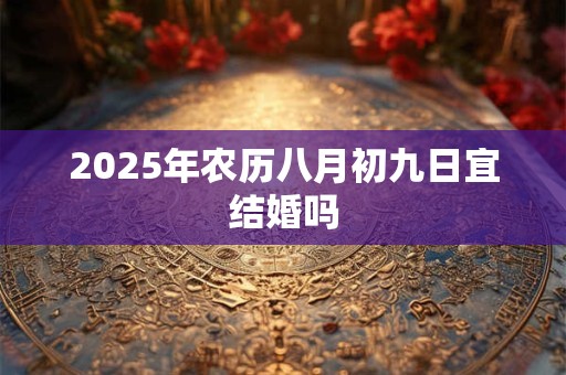 2025年农历八月初九日宜结婚吗 2025年农历八月初九日宜结婚吗