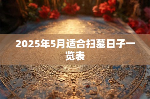 2025年5月适合扫墓日子一览表 2025年5月适合扫墓日子一览表