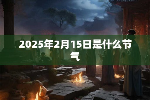 2025年2月15日是什么节气 2025年2月15日是什么节气