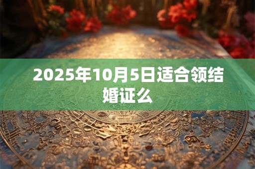 2025年10月5日适合领结婚证么