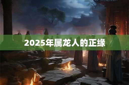 2025年属龙人的正缘 2025年属龙人的正缘