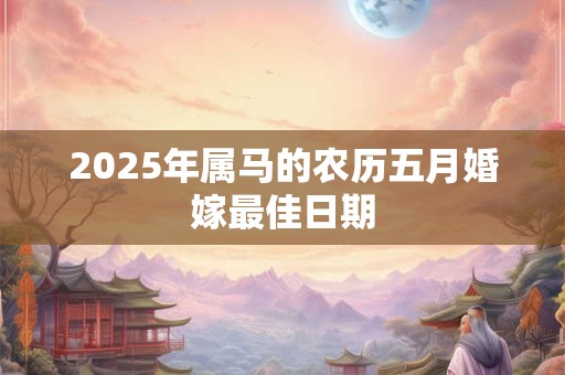 2026年属马的农历五月婚嫁最佳日期 2026年属马的农历五月婚嫁最佳日期