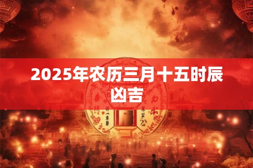 2026年农历三月十五时辰凶吉