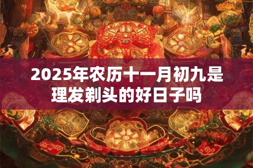2025年农历十一月初九是理发剃头的好日子吗 2025年农历十一月初九是理发剃头的好日子吗