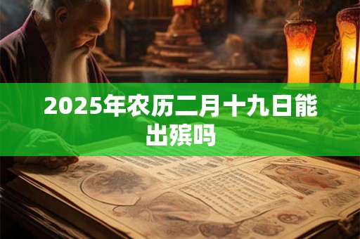 2025年农历二月十九日能出殡吗 2025年农历二月十九日能出殡吗