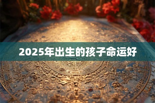 2025年出生的孩子命运好