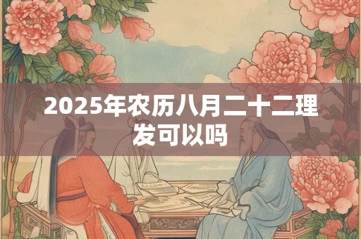 2025年农历八月二十二理发可以吗 2025年农历八月二十二理发可以吗