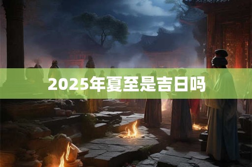 2025年夏至是吉日吗