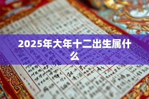 2025年大年十二出生属什么 2025年大年十二出生属什么