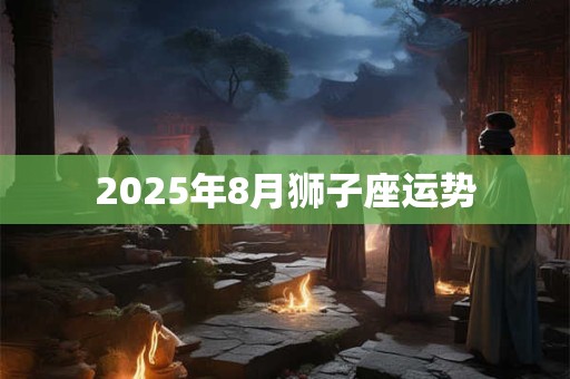 2025年8月狮子座运势 2025年8月狮子座运势