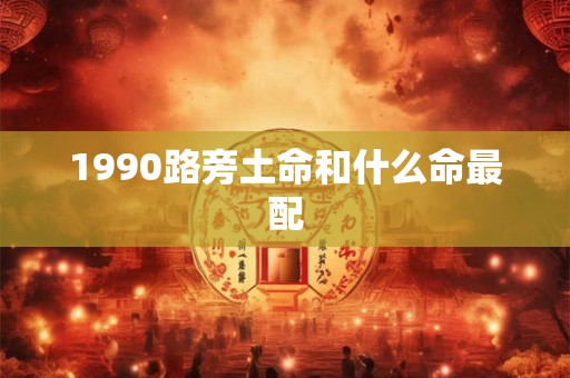 1990路旁土命和什么命最配 1990路旁土命和什么命最配