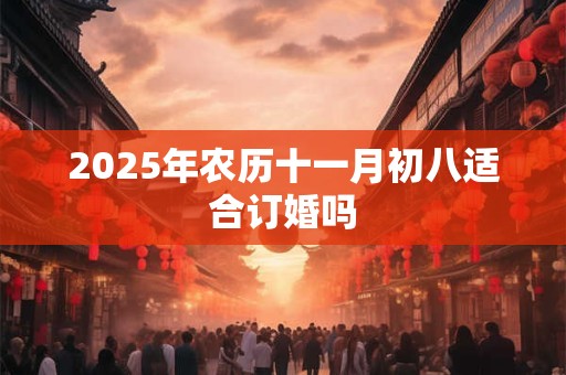 2025年农历十一月初八适合订婚吗 2025年农历十一月初八适合订婚吗