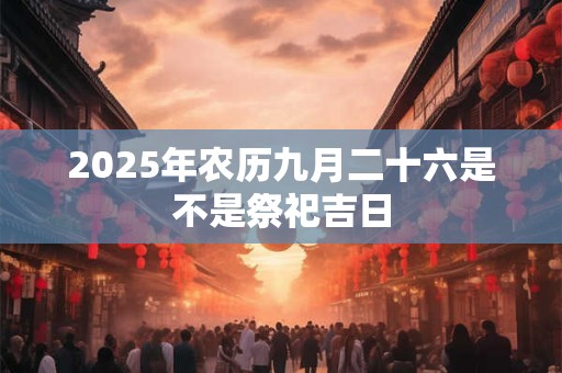 2025年农历九月二十六是不是祭祀吉日