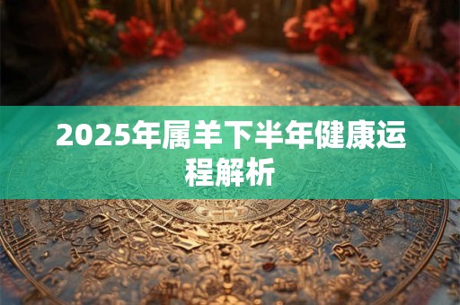 2025年属羊下半年健康运程解析 2025年属羊下半年健康运程解析