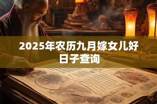 2025年农历九月嫁女儿好日子查询 2025年农历九月嫁女儿好日子查询