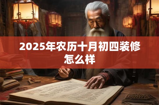 2025年农历十月初四装修怎么样 2025年农历十月初四装修怎么样