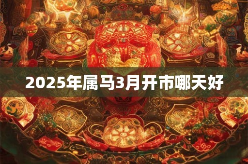 2025年属马3月开市哪天好 2025年属马3月开市哪天好