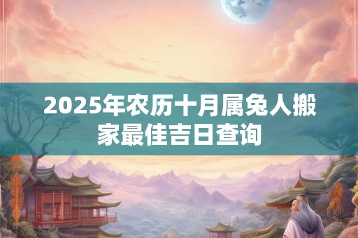 2025年农历十月属兔人搬家最佳吉日查询
