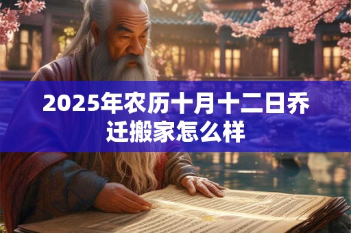 2025年农历十月十二日乔迁搬家怎么样 2025年农历十月十二日乔迁搬家怎么样