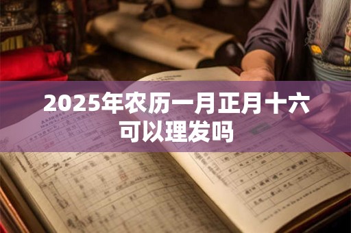 2025年农历一月正月十六可以理发吗 2025年农历一月正月十六可以理发吗