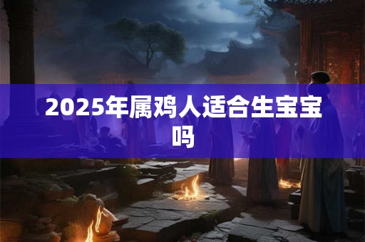 2025年属鸡人适合生宝宝吗 2025年属鸡人适合生宝宝吗