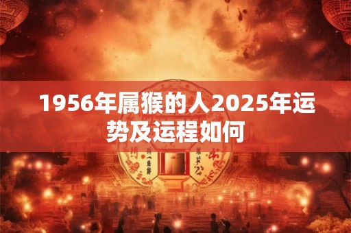 1956年属猴的人2025年运势及运程如何 1956年属猴的人2025年运势及运程如何