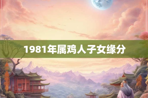 1981年属鸡人子女缘分