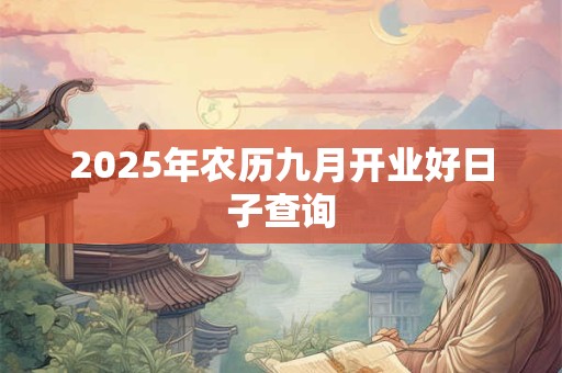 2025年农历九月开业好日子查询 2025年农历九月开业好日子查询