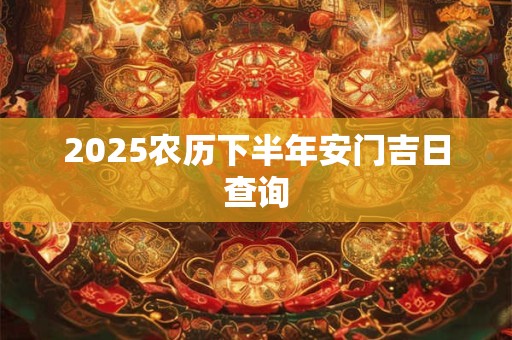 2025农历下半年安门吉日查询 2025农历下半年安门吉日查询