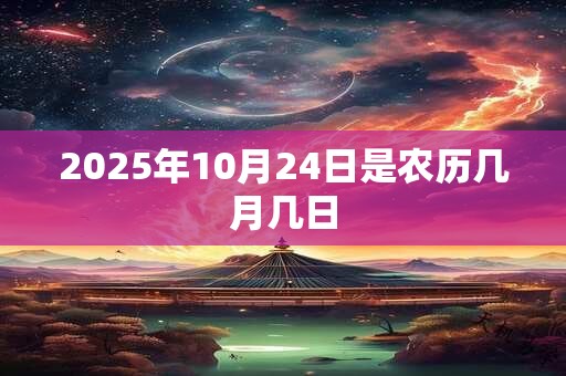2025年10月24日是农历几月几日 2025年10月24日是农历几月几日
