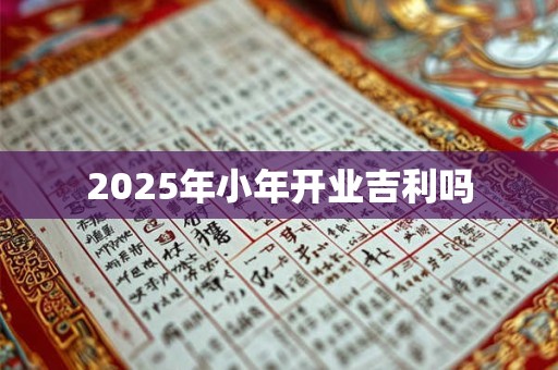 2025年小年开业吉利吗 2025年小年开业吉利吗