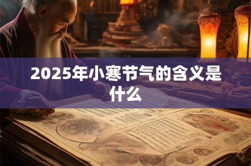 2025年小寒节气的含义是什么 2025年小寒节气的含义是什么