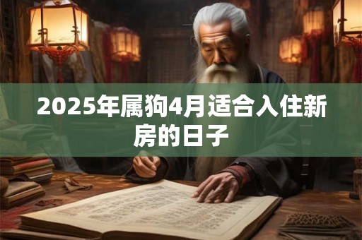 2025年属狗4月适合入住新房的日子 2025年属狗4月适合入住新房的日子